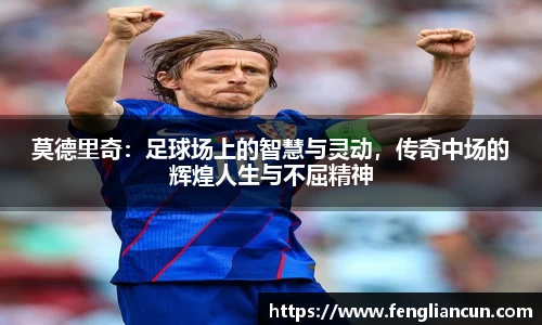 莫德里奇：足球场上的智慧与灵动，传奇中场的辉煌人生与不屈精神