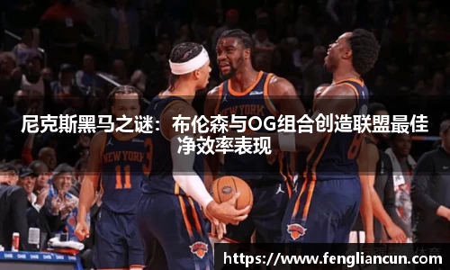尼克斯黑马之谜：布伦森与OG组合创造联盟最佳净效率表现