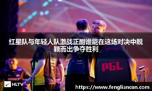 红星队与年轻人队激战正酣谁能在这场对决中脱颖而出争夺胜利