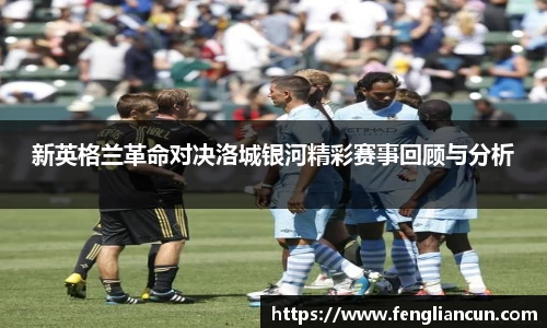 新英格兰革命对决洛城银河精彩赛事回顾与分析