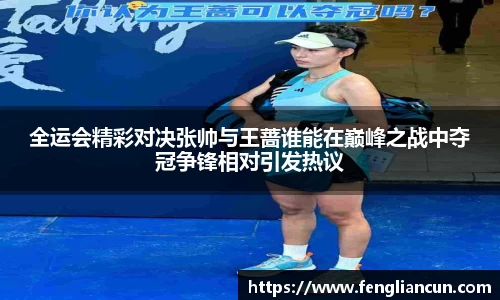 全运会精彩对决张帅与王蔷谁能在巅峰之战中夺冠争锋相对引发热议