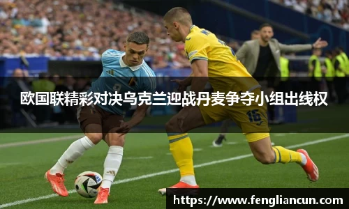 欧国联精彩对决乌克兰迎战丹麦争夺小组出线权