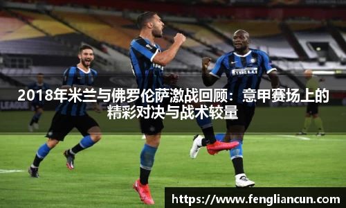 2018年米兰与佛罗伦萨激战回顾：意甲赛场上的精彩对决与战术较量