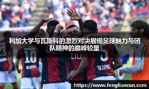 利加大学与瓦斯科的激烈对决展现足球魅力与团队精神的巅峰较量